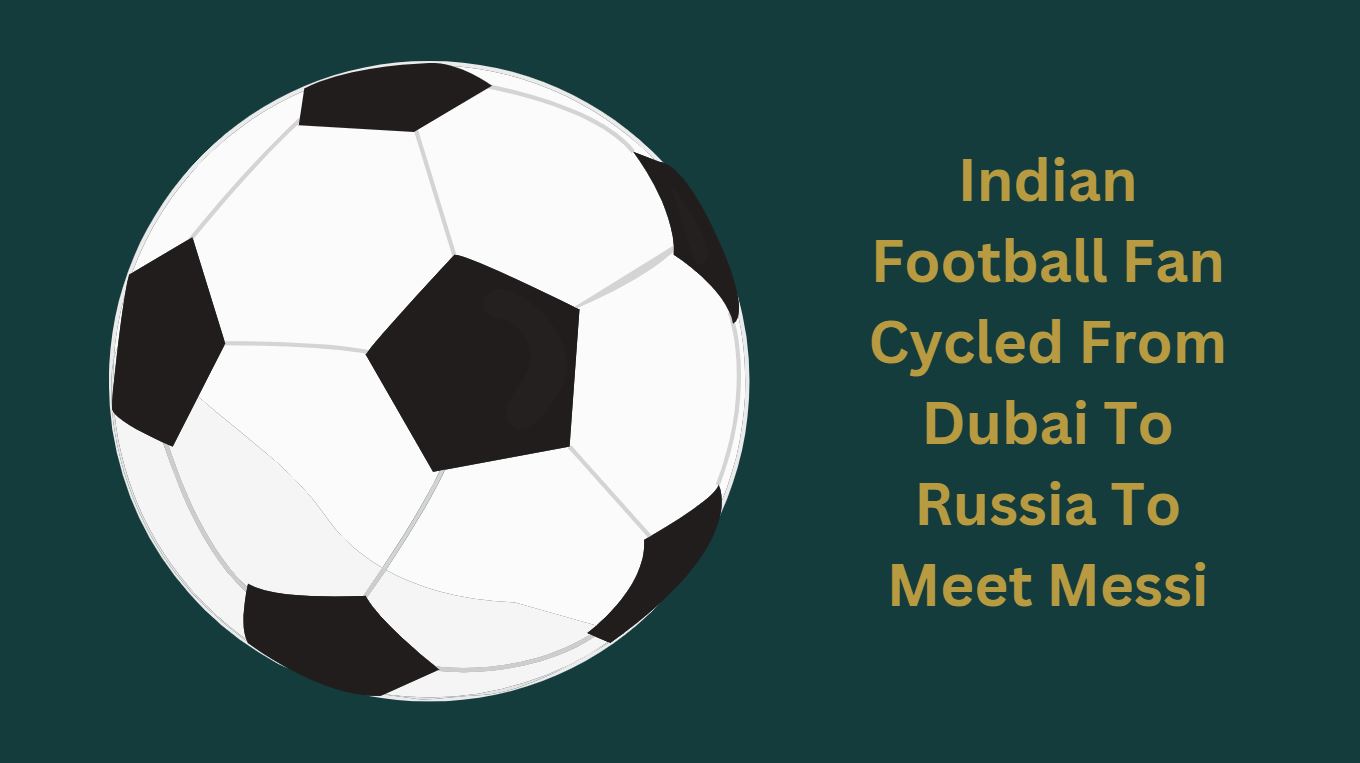 Indian Football Fan Cycled From Dubai To Russia To Meet Messi