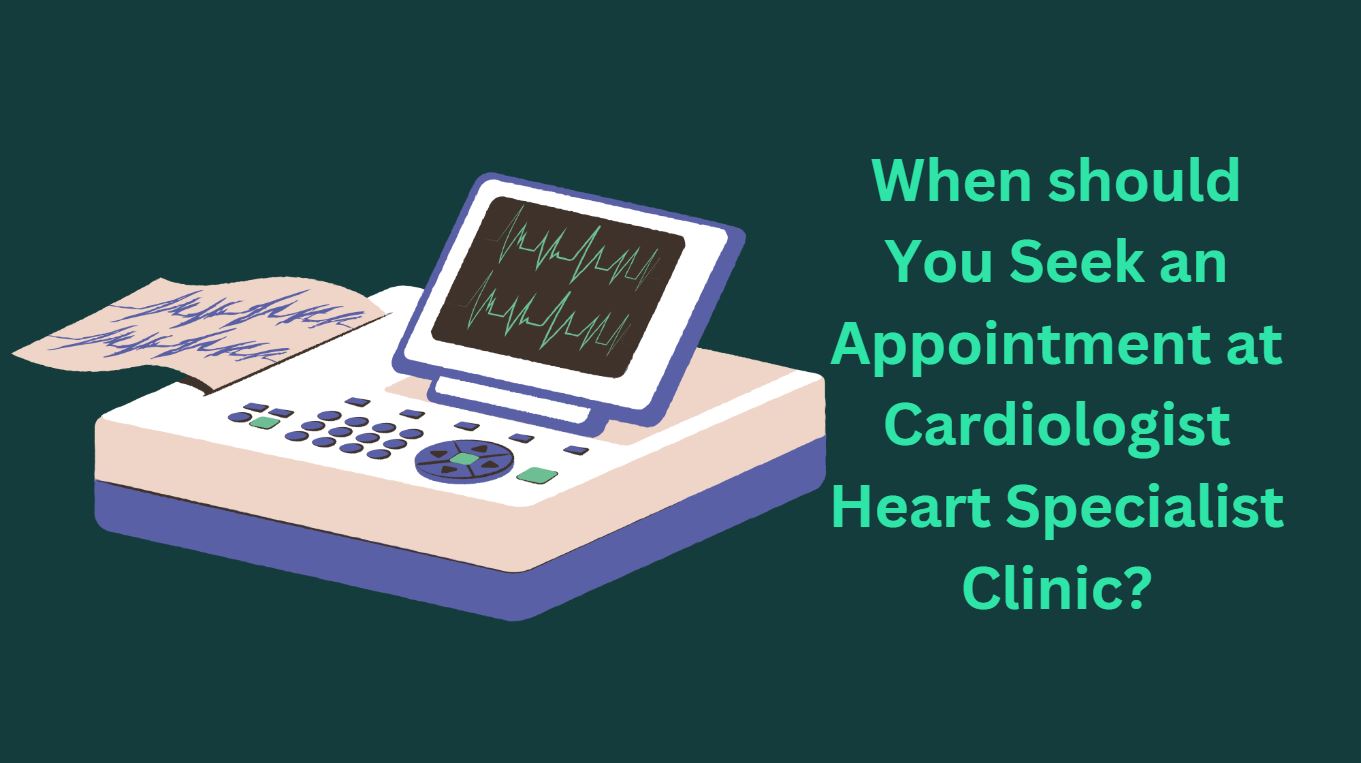 When should You Seek an Appointment at Cardiologist Heart Specialist Clinic?