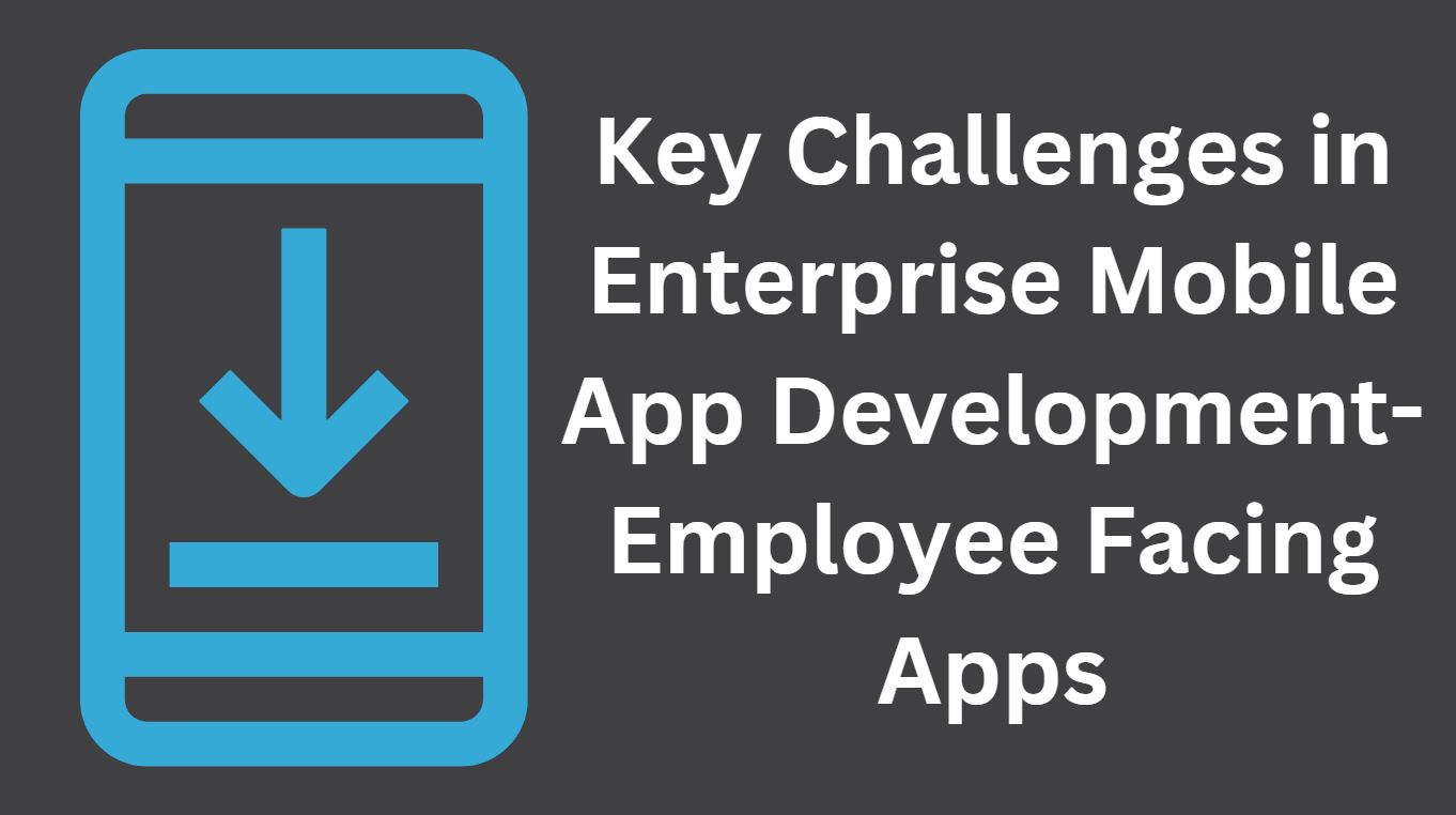 Key Challenges in Enterprise Mobile App Development-Employee Facing Apps