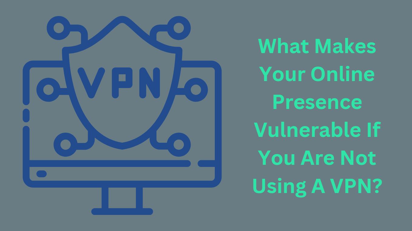 What Makes Your Online Presence Vulnerable If You Are Not Using A VPN?