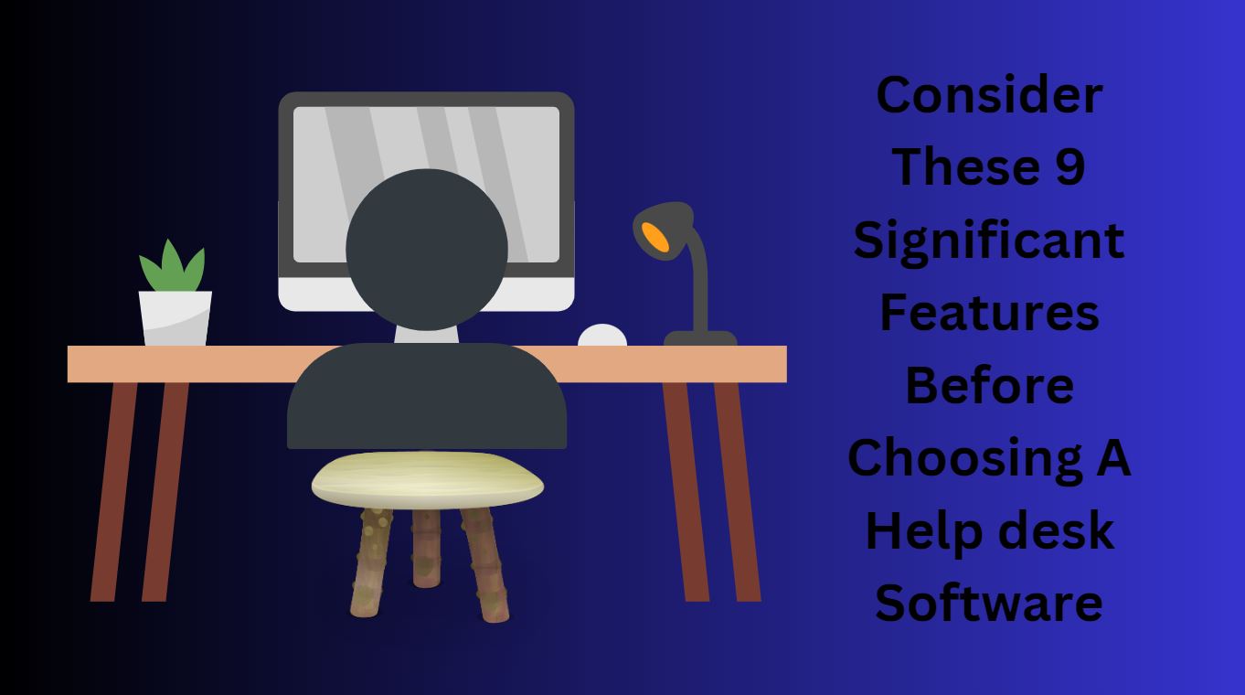 Consider These 9 Significant Features Before Choosing A Help desk Software